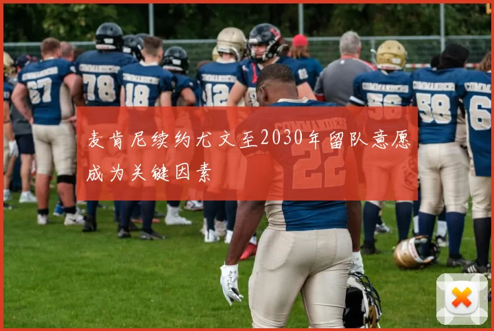麦肯尼续约尤文至2030年留队意愿成为关键因素