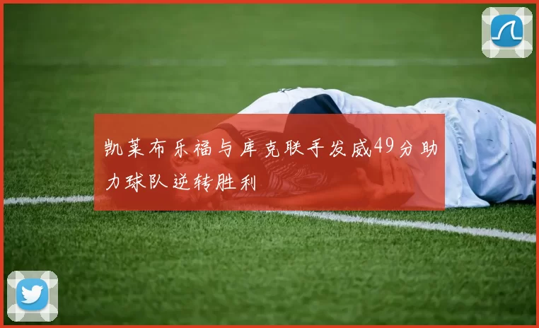 凯莱布乐福与库克联手发威49分助力球队逆转胜利