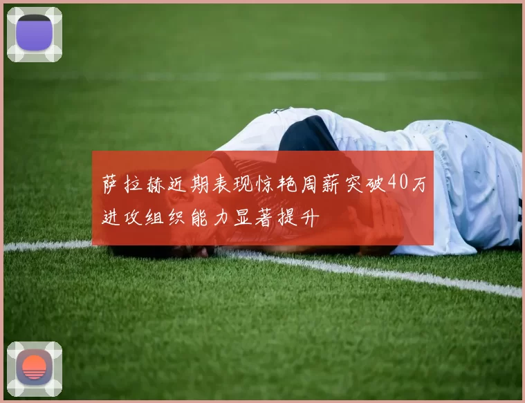 萨拉赫近期表现惊艳周薪突破40万进攻组织能力显著提升