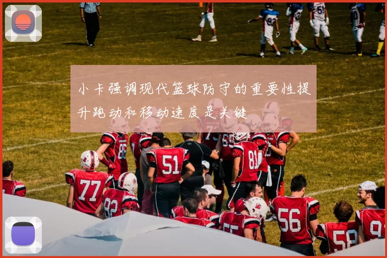小卡强调现代篮球防守的重要性提升跑动和移动速度是关键