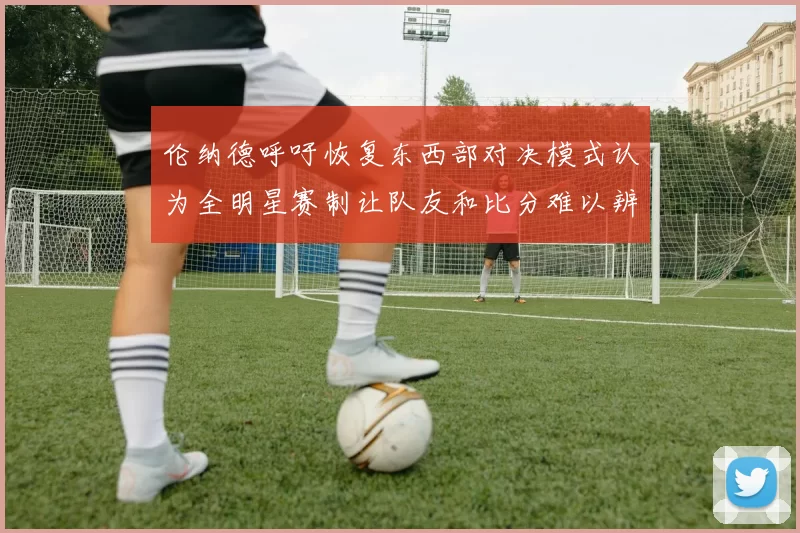伦纳德呼吁恢复东西部对决模式认为全明星赛制让队友和比分难以辨认