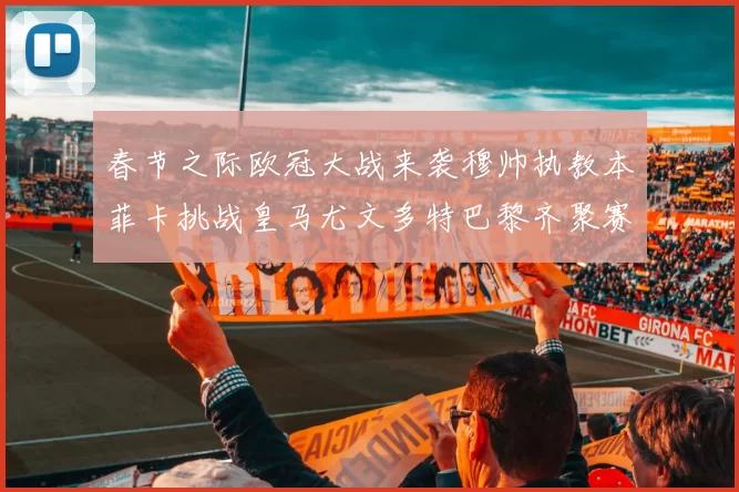 春节之际欧冠大战来袭穆帅执教本菲卡挑战皇马尤文多特巴黎齐聚赛场