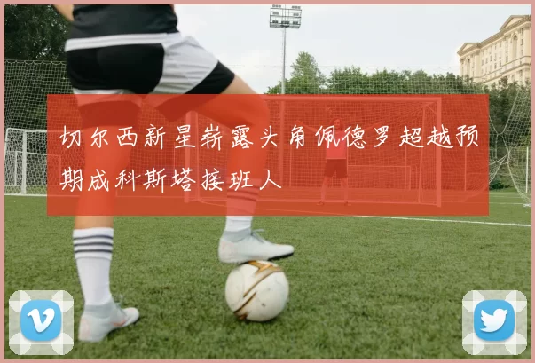 切尔西新星崭露头角佩德罗超越预期成科斯塔接班人
