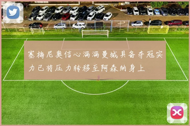 塞梅尼奥信心满满曼城具备夺冠实力已将压力转移至阿森纳身上