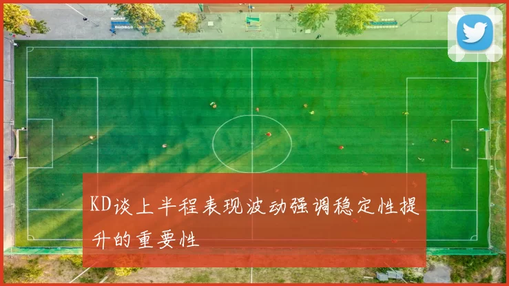 KD谈上半程表现波动强调稳定性提升的重要性