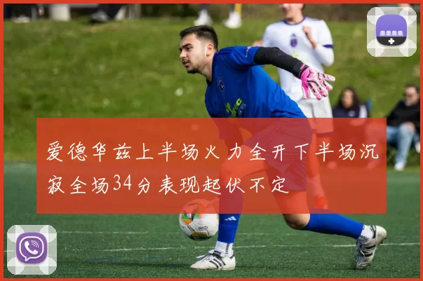 爱德华兹上半场火力全开下半场沉寂全场34分表现起伏不定