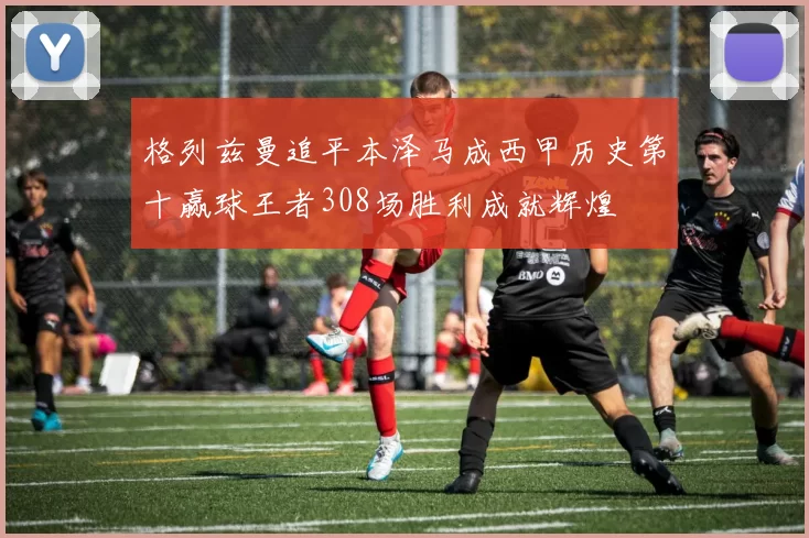 格列兹曼追平本泽马成西甲历史第十赢球王者308场胜利成就辉煌