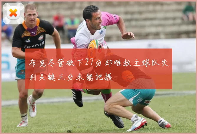 布克尽管砍下27分却难救主球队失利关键三分未能把握