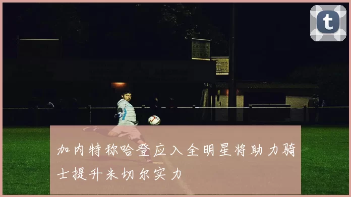 加内特称哈登应入全明星将助力骑士提升米切尔实力