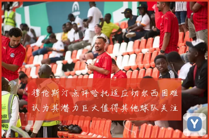 穆伦斯汀点评哈托适应切尔西困难认为其潜力巨大值得其他球队关注