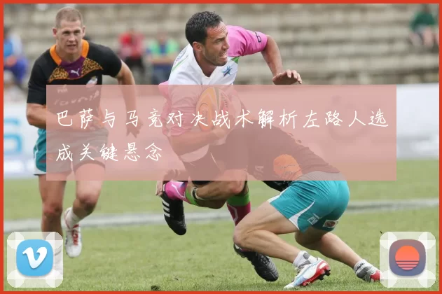 巴萨与马竞对决战术解析左路人选成关键悬念