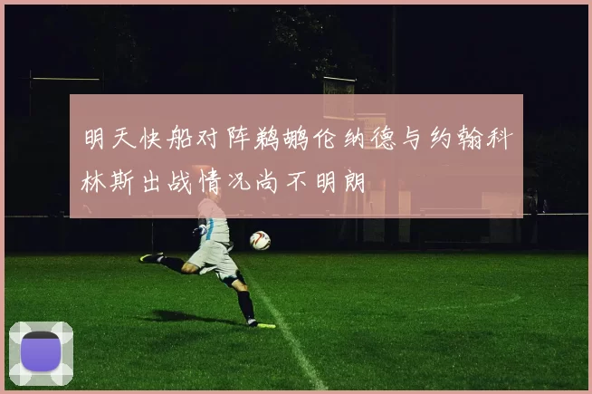 明天快船对阵鹈鹕伦纳德与约翰科林斯出战情况尚不明朗