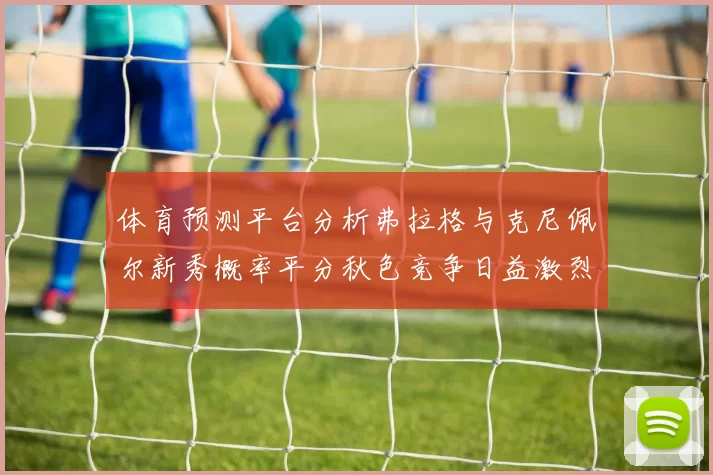 体育预测平台分析弗拉格与克尼佩尔新秀概率平分秋色竞争日益激烈