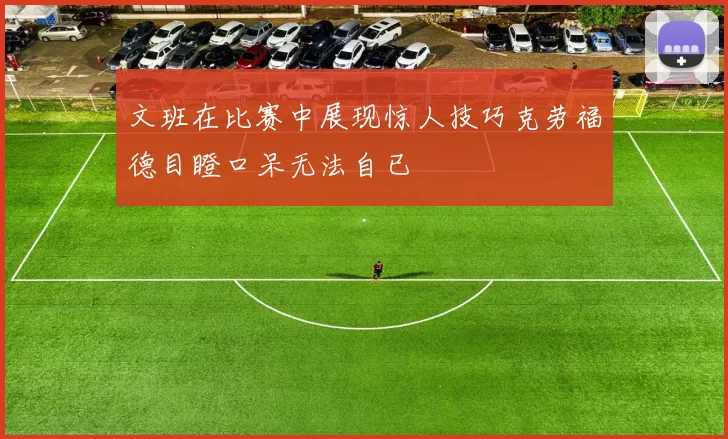 文班在比赛中展现惊人技巧克劳福德目瞪口呆无法自已