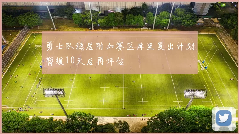 勇士队稳居附加赛区库里复出计划暂缓10天后再评估