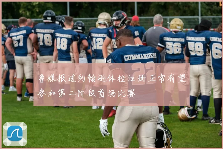鲁媒报道约翰逊体检注册正常有望参加第二阶段首场比赛