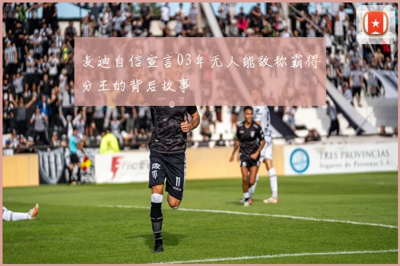 麦迪自信宣言03年无人能敌称霸得分王的背后故事