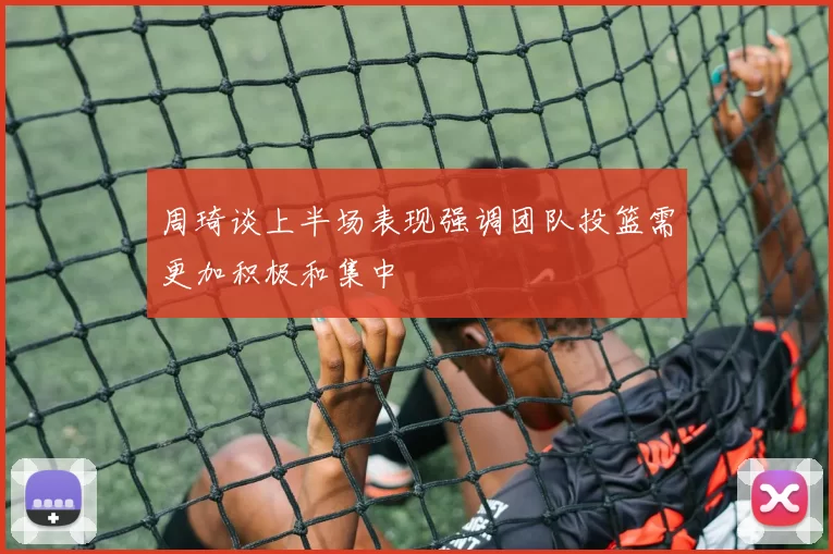 周琦谈上半场表现强调团队投篮需更加积极和集中