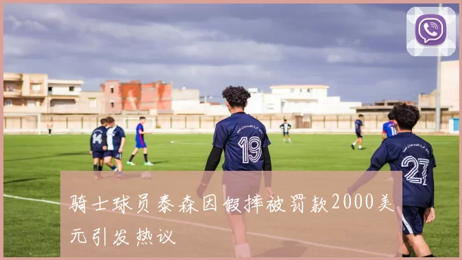 骑士球员泰森因假摔被罚款2000美元引发热议