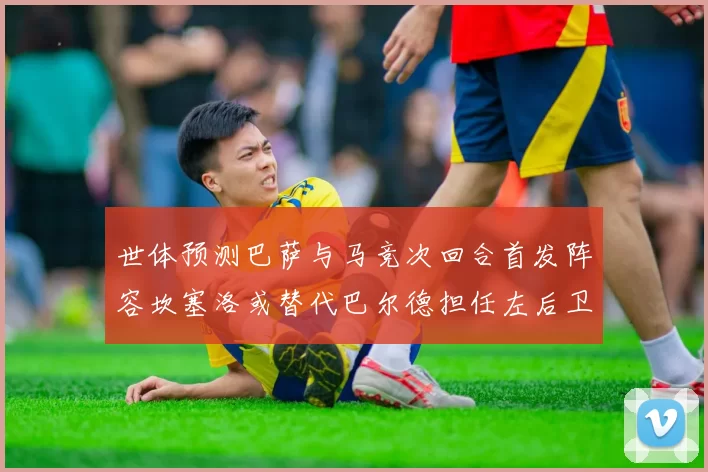 世体预测巴萨与马竞次回合首发阵容坎塞洛或替代巴尔德担任左后卫