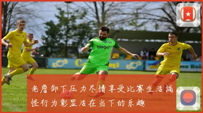老詹卸下压力尽情享受比赛生活搞怪行为彰显活在当下的乐趣