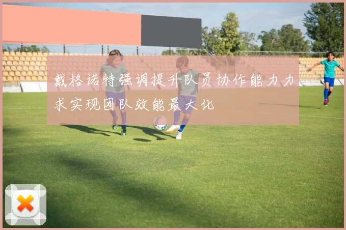 戴格诺特强调提升队员协作能力力求实现团队效能最大化