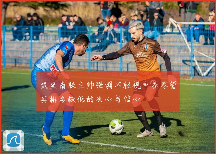 武里南联主帅强调不轻视申花尽管其排名较低的决心与信心