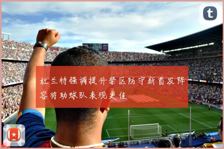 杜兰特强调提升禁区防守新首发阵容将助球队表现更佳