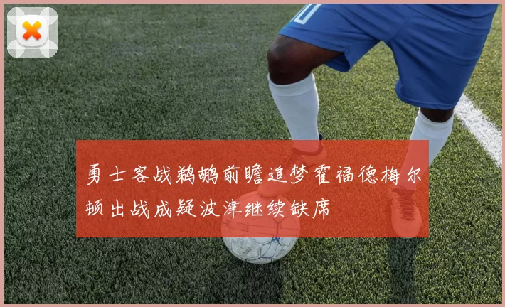 勇士客战鹈鹕前瞻追梦霍福德梅尔顿出战成疑波津继续缺席