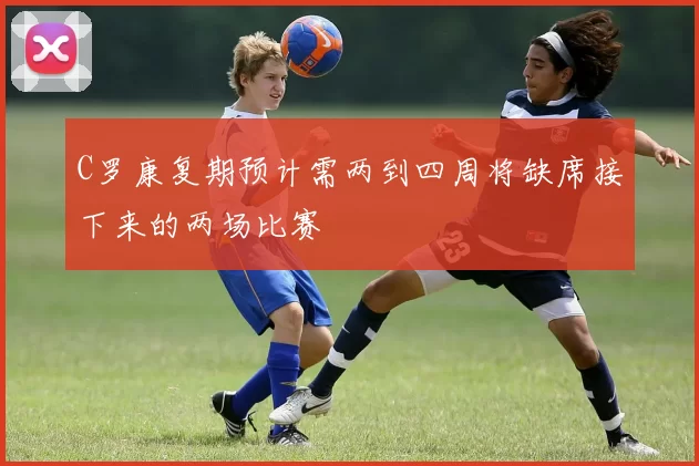 C罗康复期预计需两到四周将缺席接下来的两场比赛