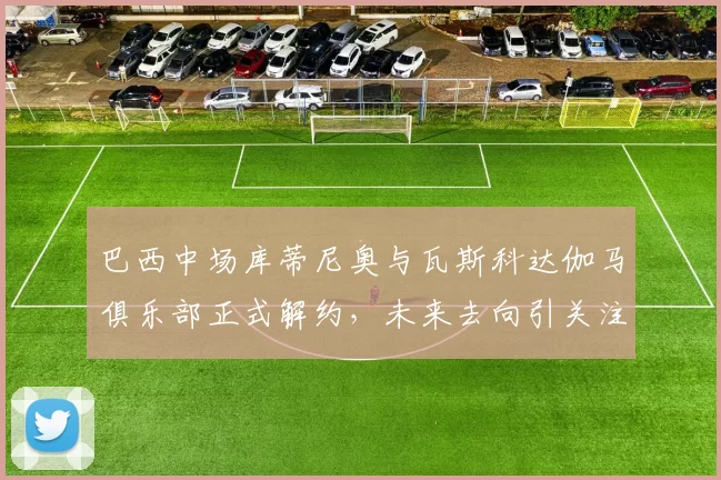 巴西中场库蒂尼奥与瓦斯科达伽马俱乐部正式解约，未来去向引关注