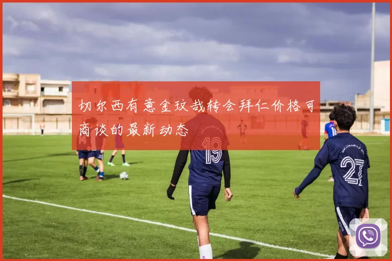 切尔西有意金玟哉转会拜仁价格可商谈的最新动态