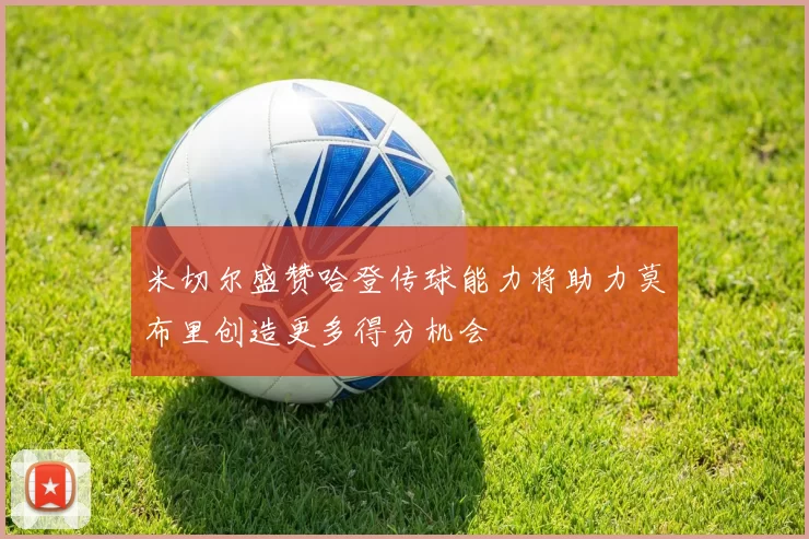 米切尔盛赞哈登传球能力将助力莫布里创造更多得分机会