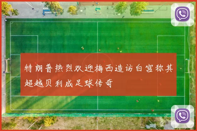 特朗普热烈欢迎梅西造访白宫称其超越贝利成足球传奇