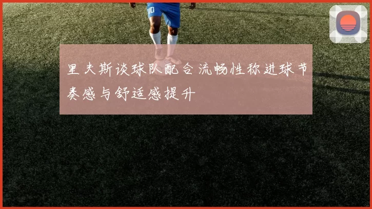 里夫斯谈球队配合流畅性称进球节奏感与舒适感提升
