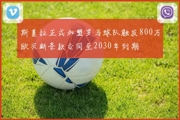 斯基拉正式加盟罗马球队触发800万欧买断条款合同至2030年到期